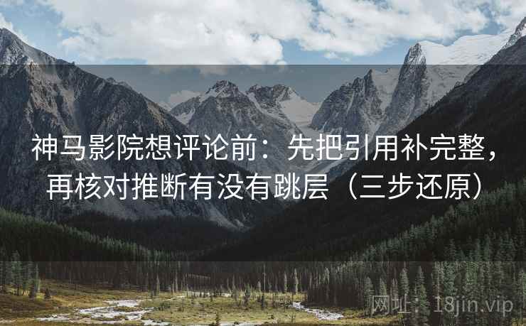 神马影院想评论前：先把引用补完整，再核对推断有没有跳层（三步还原）