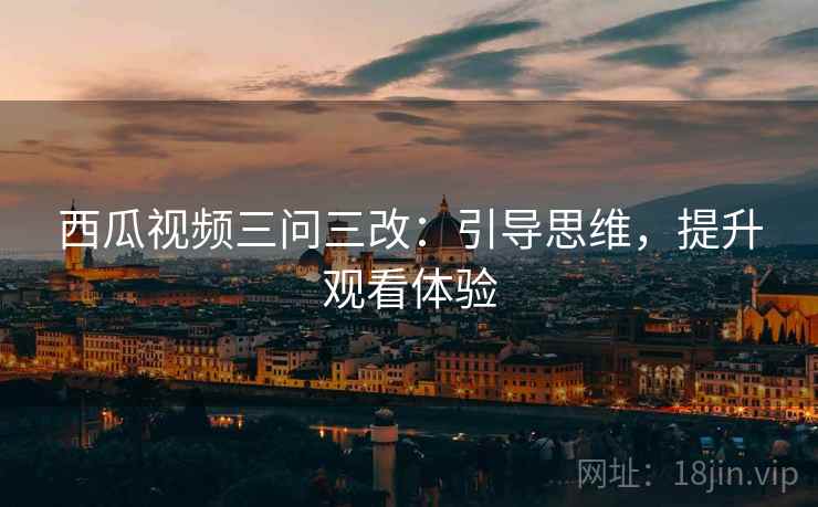 西瓜视频三问三改：引导思维，提升观看体验