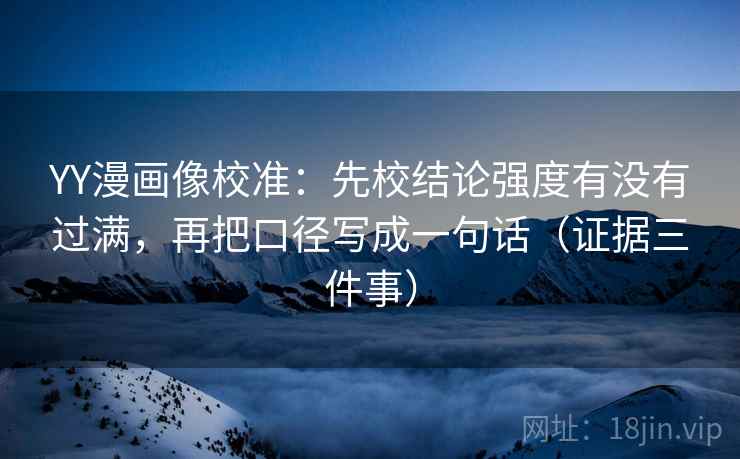 YY漫画像校准：先校结论强度有没有过满，再把口径写成一句话（证据三件事）