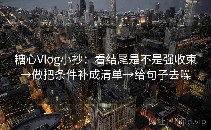 糖心Vlog小抄：看结尾是不是强收束→做把条件补成清单→给句子去噪