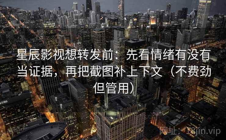 星辰影视想转发前：先看情绪有没有当证据，再把截图补上下文（不费劲但管用）