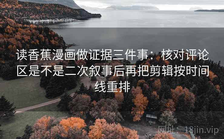 读香蕉漫画做证据三件事：核对评论区是不是二次叙事后再把剪辑按时间线重排