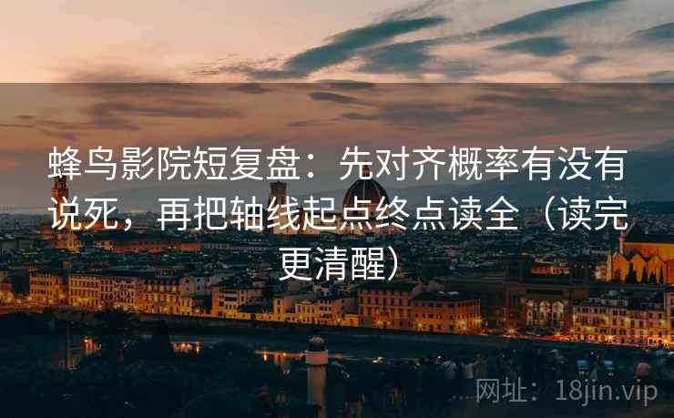 蜂鸟影院短复盘：先对齐概率有没有说死，再把轴线起点终点读全（读完更清醒）