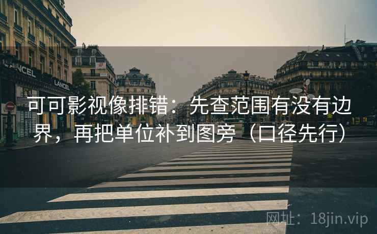 可可影视像排错：先查范围有没有边界，再把单位补到图旁（口径先行）