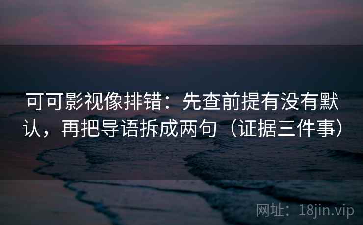 可可影视像排错：先查前提有没有默认，再把导语拆成两句（证据三件事）