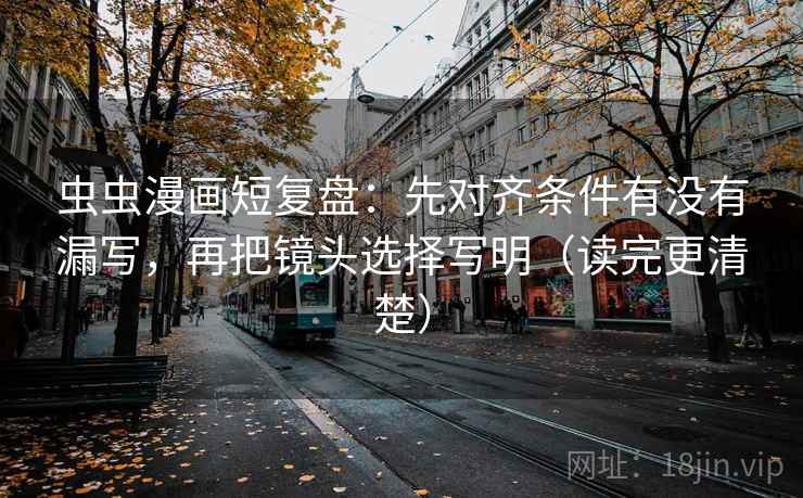 虫虫漫画短复盘：先对齐条件有没有漏写，再把镜头选择写明（读完更清楚）