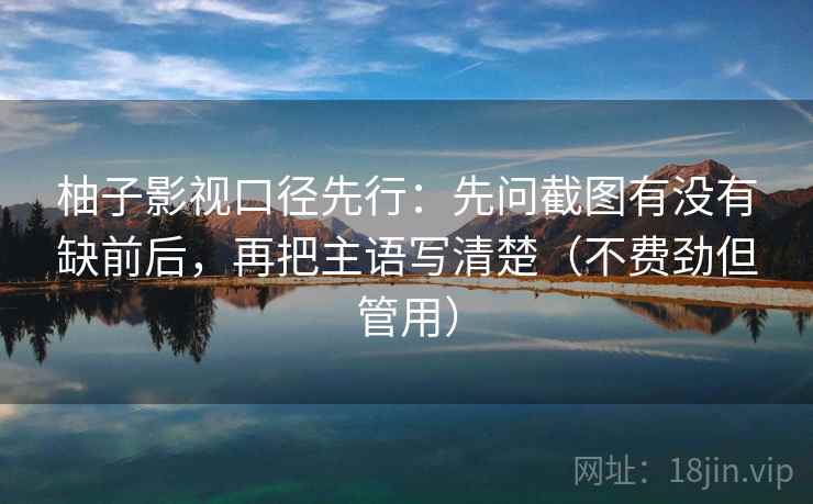 柚子影视口径先行：先问截图有没有缺前后，再把主语写清楚（不费劲但管用）