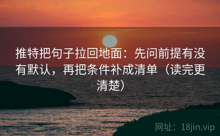 推特把句子拉回地面：先问前提有没有默认，再把条件补成清单（读完更清楚）