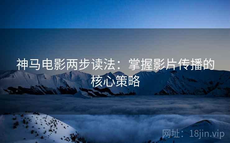 神马电影两步读法：掌握影片传播的核心策略