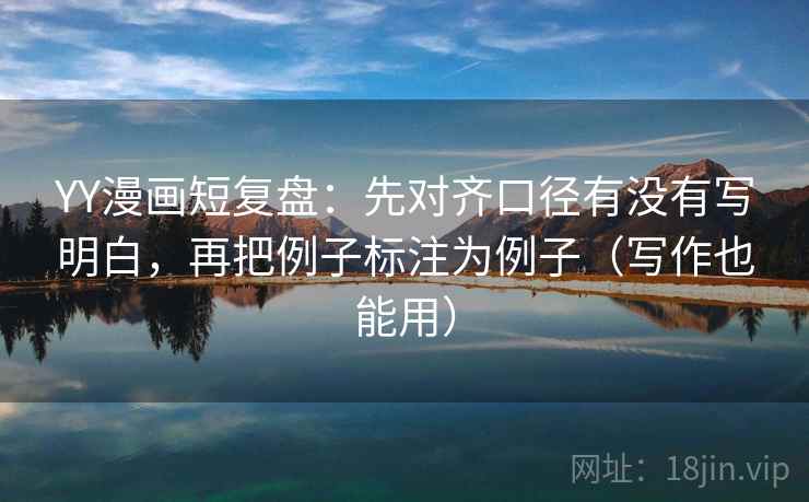 YY漫画短复盘：先对齐口径有没有写明白，再把例子标注为例子（写作也能用）