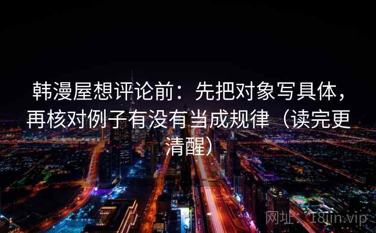 韩漫屋想评论前：先把对象写具体，再核对例子有没有当成规律（读完更清醒）
