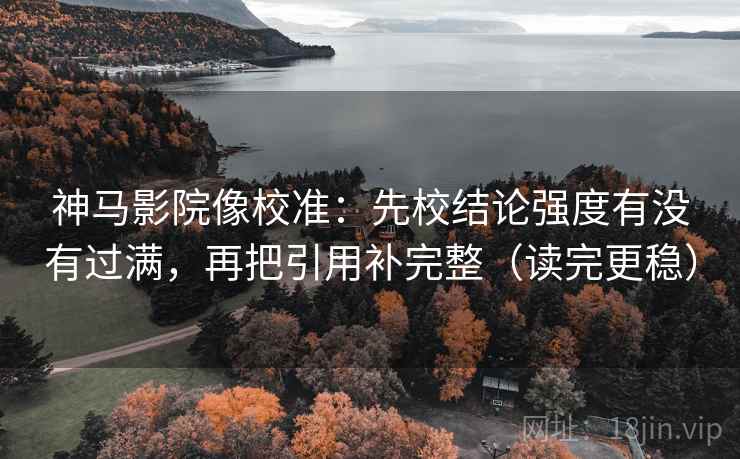 神马影院像校准：先校结论强度有没有过满，再把引用补完整（读完更稳）